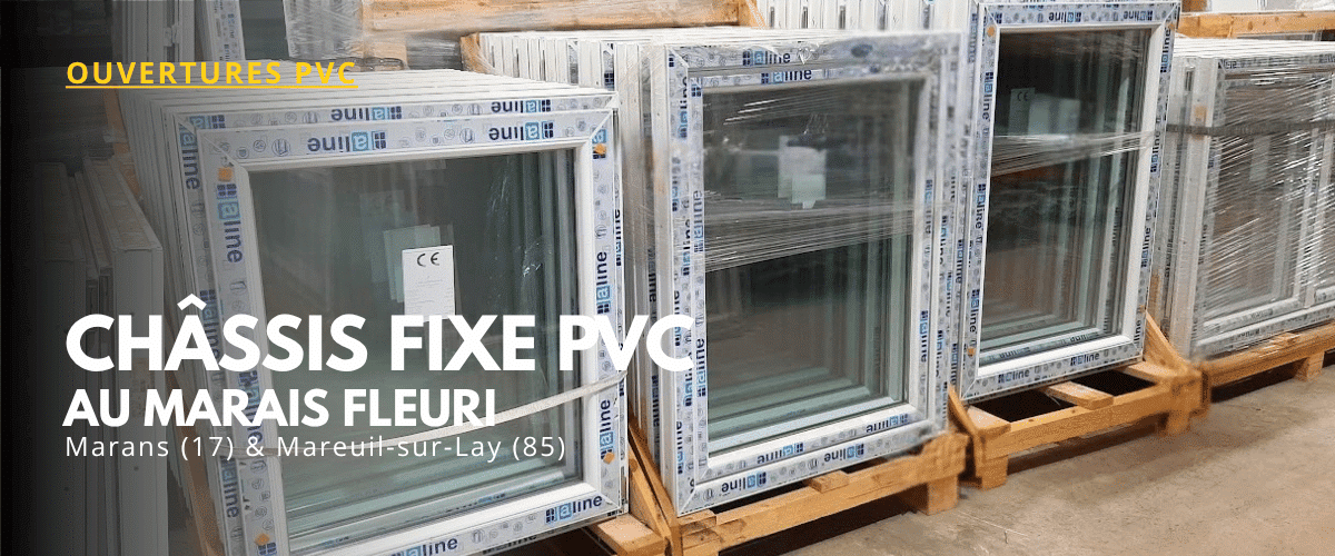Stock de châssis fixes en PVC pour fenêtres et ouvertures au Marais Fleuri à Marans et Mareuil-sur-Lay.